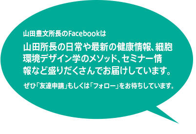 山田豊文所長のFacebookは山田所長の日常や最新の健康情報、細胞環境デザイン学のメソッド、セミナー情報など盛りだくさんでお届けしています。